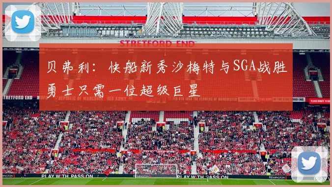 贝弗利：快船新秀沙梅特与SGA战胜勇士只需一位超级巨星