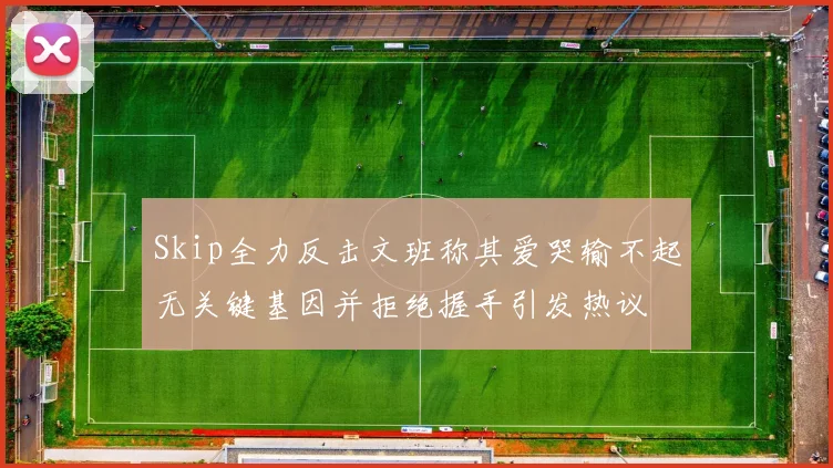 Skip全力反击文班称其爱哭输不起无关键基因并拒绝握手引发热议