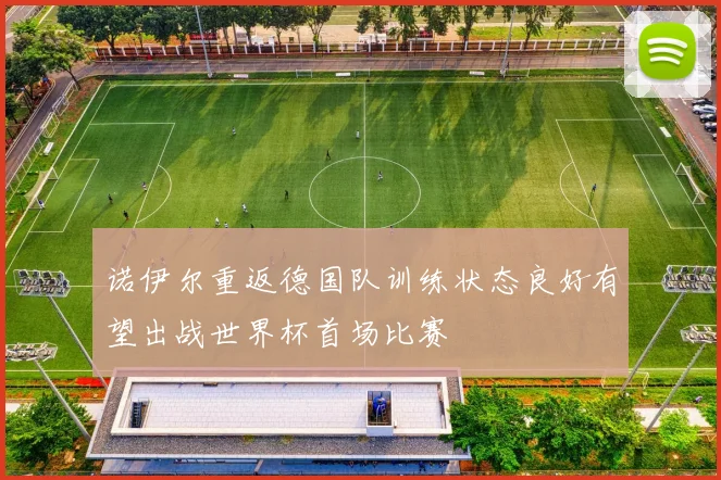 诺伊尔重返德国队训练状态良好有望出战世界杯首场比赛