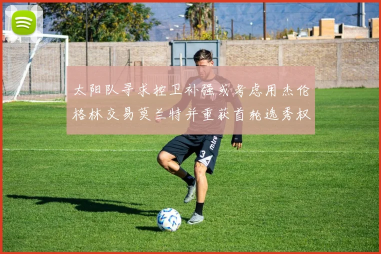 太阳队寻求控卫补强或考虑用杰伦格林交易莫兰特并重获首轮选秀权