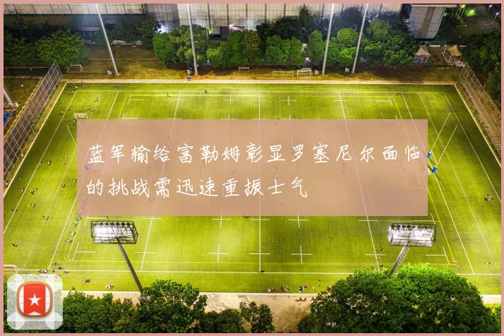 蓝军输给富勒姆彰显罗塞尼尔面临的挑战需迅速重振士气