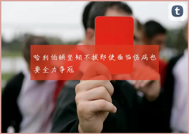 哈利伯顿坚韧不拔即使面临伤病也要全力争冠