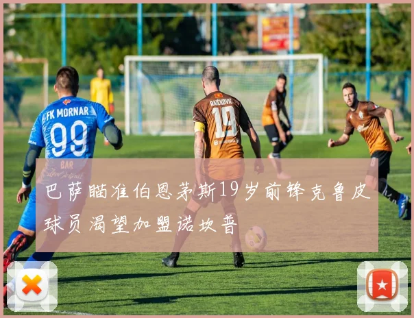 巴萨瞄准伯恩茅斯19岁前锋克鲁皮球员渴望加盟诺坎普