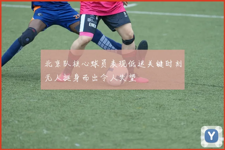 北京队核心球员表现低迷关键时刻无人挺身而出令人失望