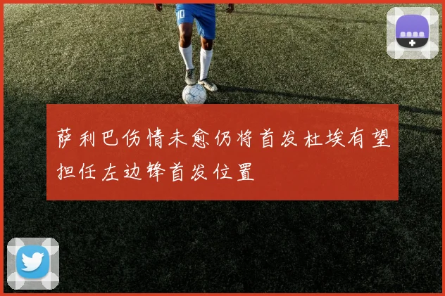 萨利巴伤情未愈仍将首发杜埃有望担任左边锋首发位置
