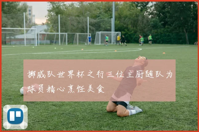 挪威队世界杯之行三位主厨随队为球员精心烹饪美食