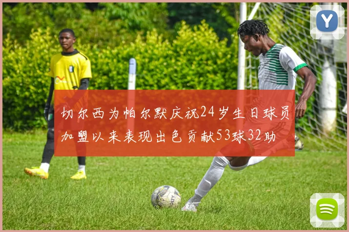 切尔西为帕尔默庆祝24岁生日球员加盟以来表现出色贡献53球32助