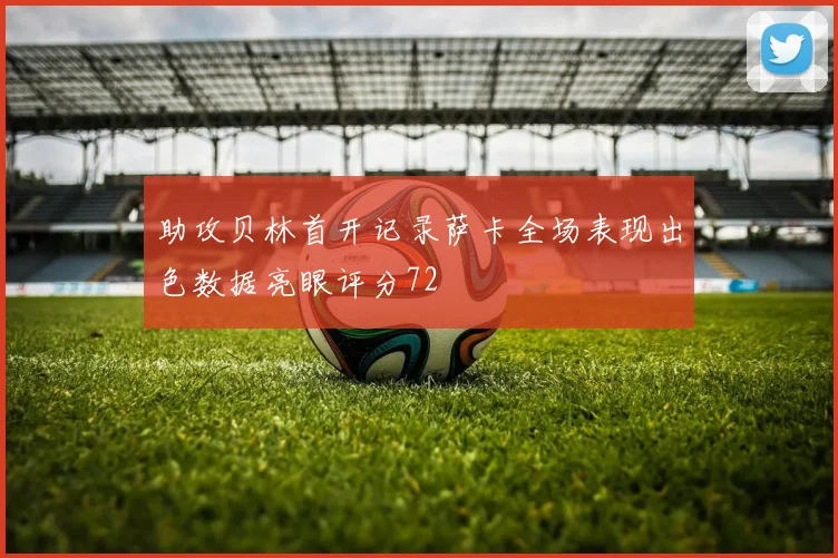 助攻贝林首开记录萨卡全场表现出色数据亮眼评分72