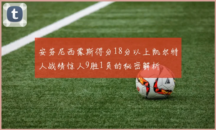 安芬尼西蒙斯得分18分以上凯尔特人战绩惊人9胜1负的秘密解析