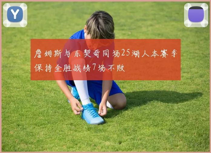 詹姆斯与东契奇同场25湖人本赛季保持全胜战绩7场不败