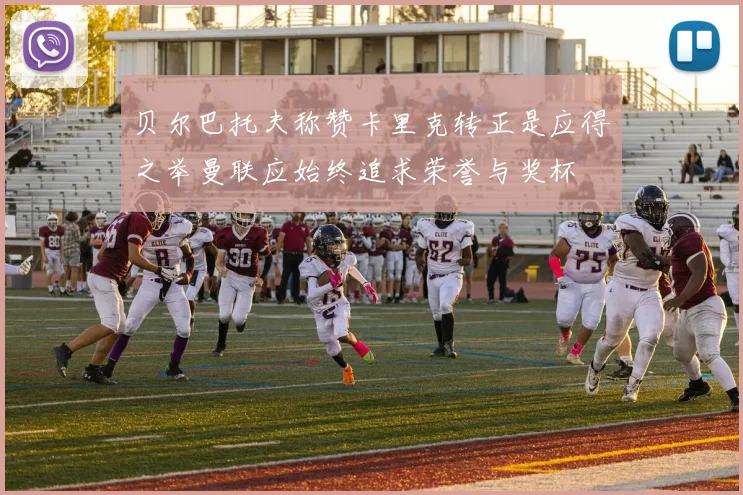 贝尔巴托夫称赞卡里克转正是应得之举曼联应始终追求荣誉与奖杯