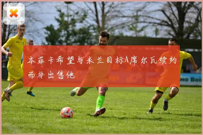 本菲卡希望与米兰目标A席尔瓦续约而非出售他