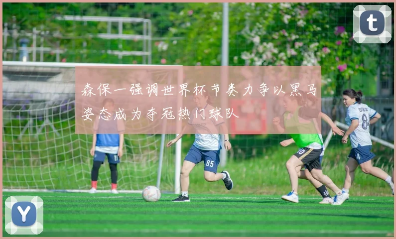 森保一强调世界杯节奏力争以黑马姿态成为夺冠热门球队