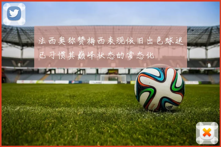 法西奥称赞梅西表现依旧出色球迷已习惯其巅峰状态的常态化
