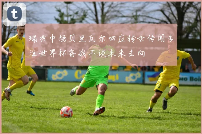 瑞典中场贝里瓦尔回应转会传闻专注世界杯备战不谈未来去向