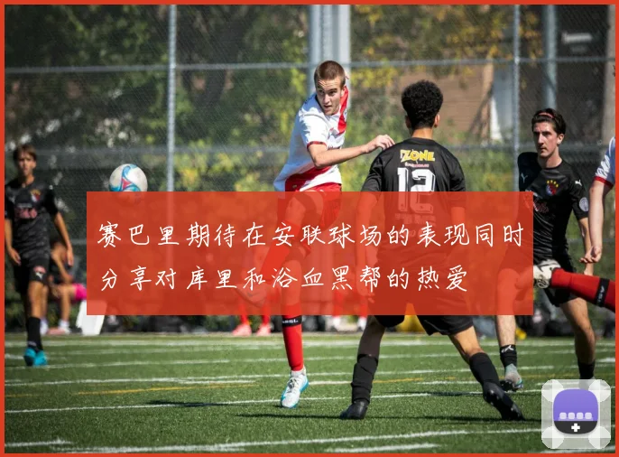 赛巴里期待在安联球场的表现同时分享对库里和浴血黑帮的热爱