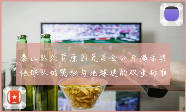 泰山队处罚原因是否会公开揭示其他球队的隐秘与地球迷的双重标准