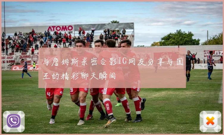 与詹姆斯亲密合影IG网友分享与国王的精彩聊天瞬间