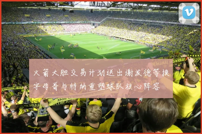 火箭大胆交易计划送出谢泼德等换字母哥与特纳重塑球队核心阵容