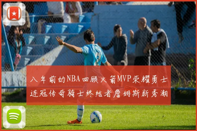 八年前的NBA回顾火箭MVP荣耀勇士连冠传奇骑士终结者詹姆斯新秀潮流涌动