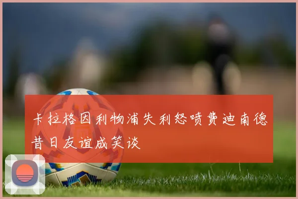 卡拉格因利物浦失利怒喷费迪南德昔日友谊成笑谈