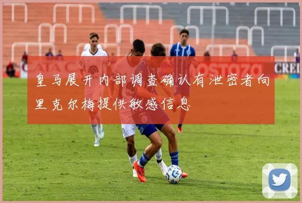 皇马展开内部调查确认有泄密者向里克尔梅提供敏感信息