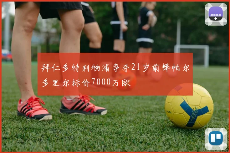 拜仁多特利物浦争夺21岁前锋帕尔多里尔标价7000万欧