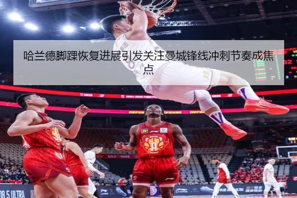 哈兰德脚踝恢复进展引发关注曼城锋线冲刺节奏成焦点