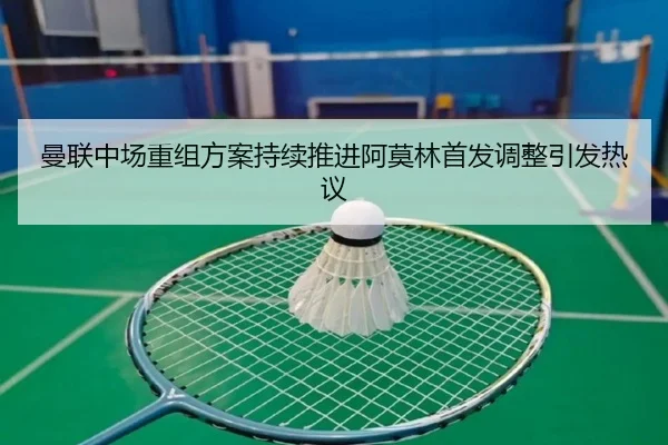 曼联中场重组方案持续推进阿莫林首发调整引发热议